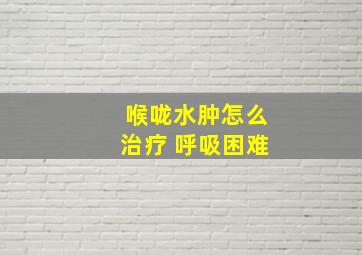 喉咙水肿怎么治疗 呼吸困难